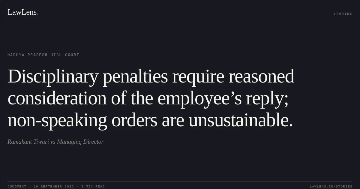 Disciplinary penalties require reasoned consideration of the employee’s reply; non-speaking orders are unsustainable.. Ramakant Tiwari vs Managing Director. Madhya Pradesh High Court. LawLens