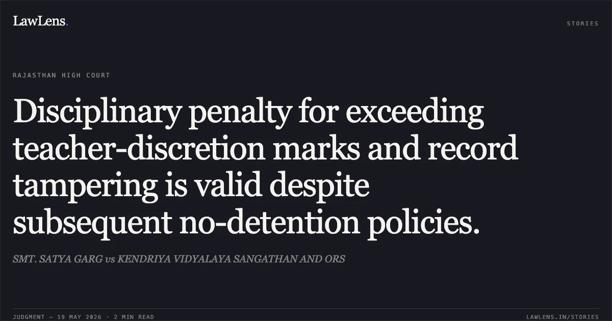 Disciplinary penalty for exceeding teacher-discretion marks and record tampering is valid despite subsequent no-detention policies.. SMT. SATYA GARG vs KENDRIYA VIDYALAYA SANGATHAN AND ORS. Rajasthan High Court. LawLens