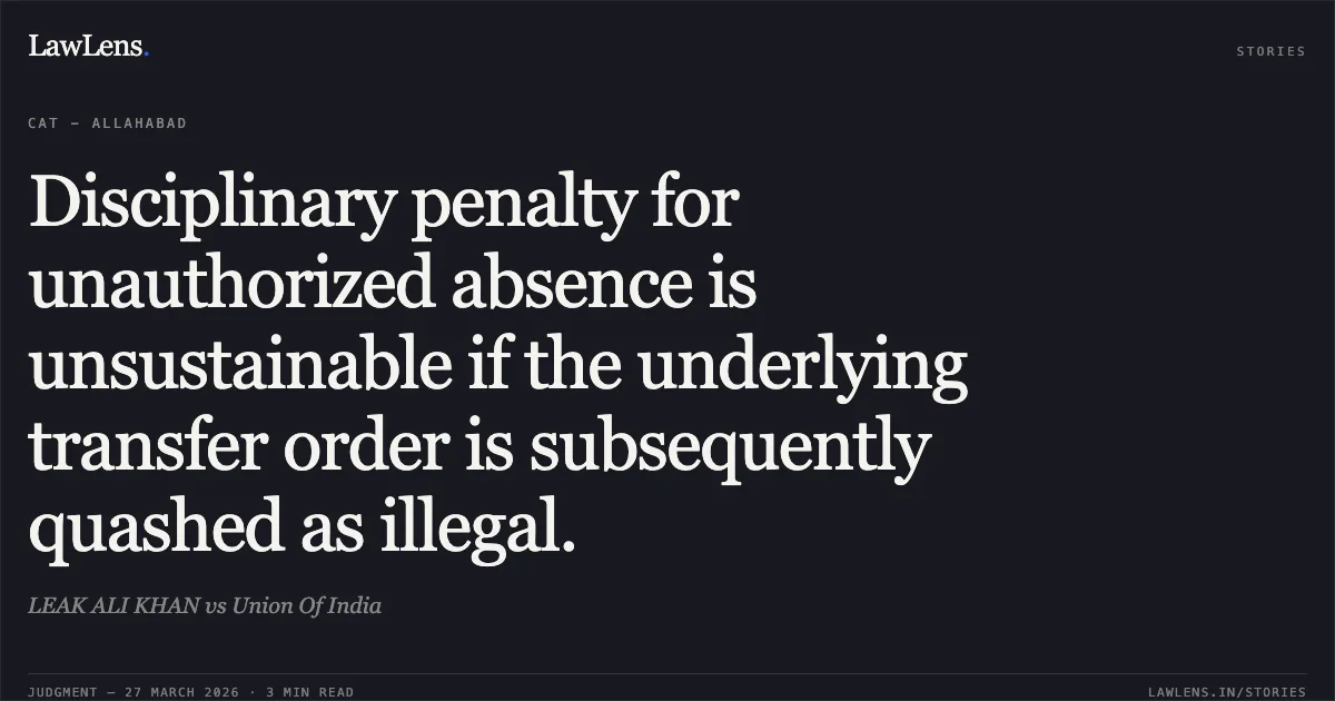 Disciplinary penalty for unauthorized absence is unsustainable if the underlying transfer order is subsequently quashed as illegal.. LEAK ALI KHAN vs Union Of India. CAT - Allahabad. LawLens