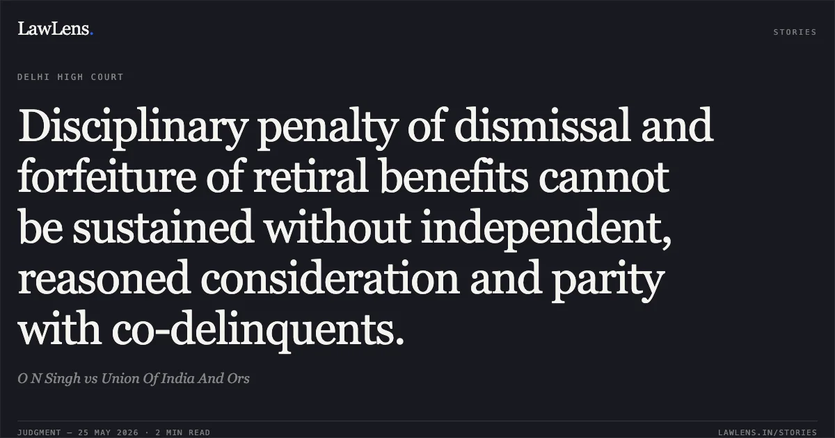 Disciplinary penalty of dismissal and forfeiture of retiral benefits cannot be sustained without independent, reasoned consideration and parity with co-delinquents.. O N Singh vs Union Of India And Ors. Delhi High Court. LawLens