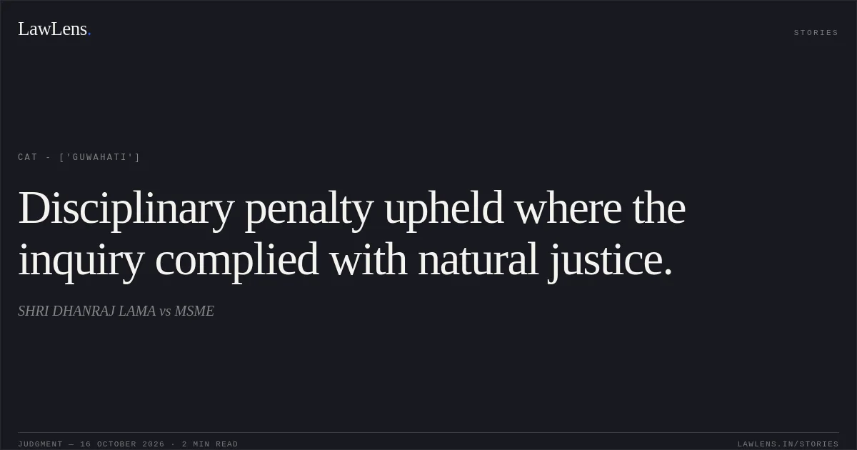 Disciplinary penalty upheld where the inquiry complied with natural justice.. SHRI DHANRAJ LAMA vs MSME. CAT - ['Guwahati']. LawLens