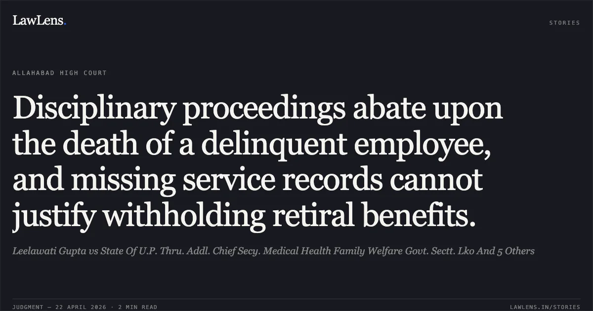 Disciplinary proceedings abate upon the death of a delinquent employee, and missing service records cannot justify withholding retiral benefits.. Leelawati Gupta vs State Of U.P. Thru. Addl. Chief Secy. Medical Health Family Welfare Govt. Sectt. Lko And 5 Others. Allahabad High Court. LawLens