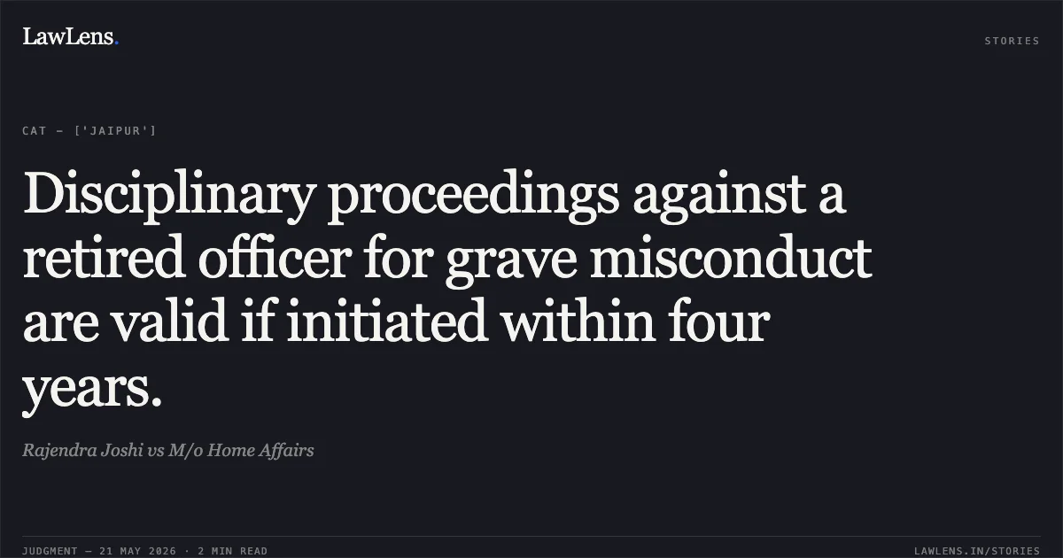 Disciplinary proceedings against a retired officer for grave misconduct are valid if initiated within four years.. Rajendra Joshi vs M/o Home Affairs. Central Administrative Tribunal. LawLens