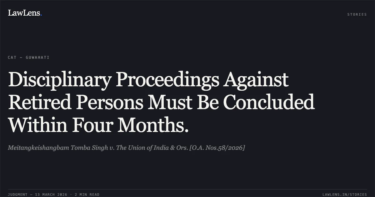 Disciplinary Proceedings Against Retired Persons Must Be Concluded Within Four Months.. Meitangkeishangbam Tomba Singh v. The Union of India & Ors. [O.A. Nos.58/2026]. Central Administrative Tribunal. LawLens