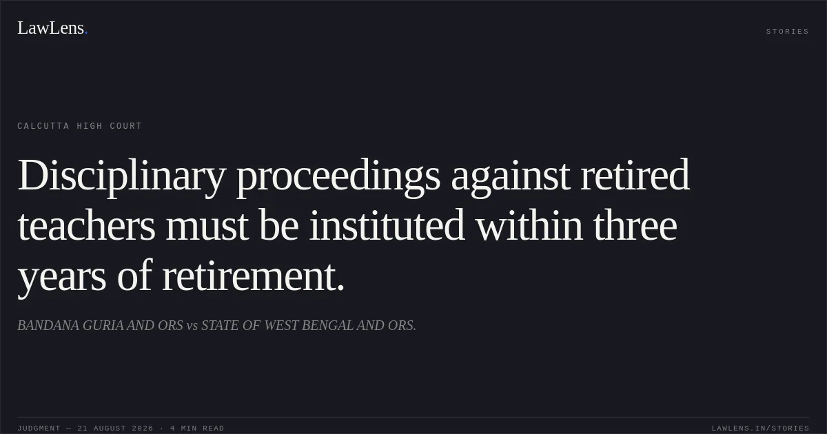 Disciplinary proceedings against retired teachers must be instituted within three years of retirement.. BANDANA GURIA AND ORS vs STATE OF WEST BENGAL AND ORS.. Calcutta High Court. LawLens