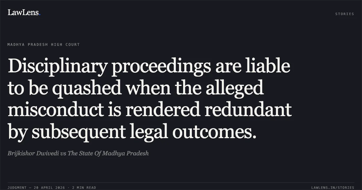 Disciplinary proceedings are liable to be quashed when the alleged misconduct is rendered redundant by subsequent legal outcomes.. Brijkishor Dwivedi vs The State Of Madhya Pradesh. Madhya Pradesh High Court. LawLens