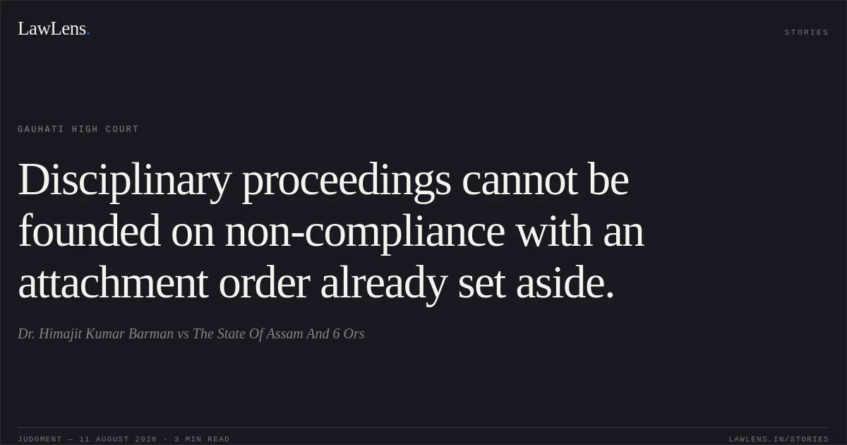 Disciplinary proceedings cannot be founded on non-compliance with an attachment order already set aside.. Dr. Himajit Kumar Barman vs The State Of Assam And 6 Ors. Gauhati High Court. LawLens