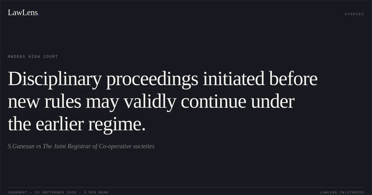 Disciplinary proceedings initiated before new rules may validly continue under the earlier regime.. S.Ganesan vs The Joint Registrar of Co-operative societies. Madras High Court. LawLens