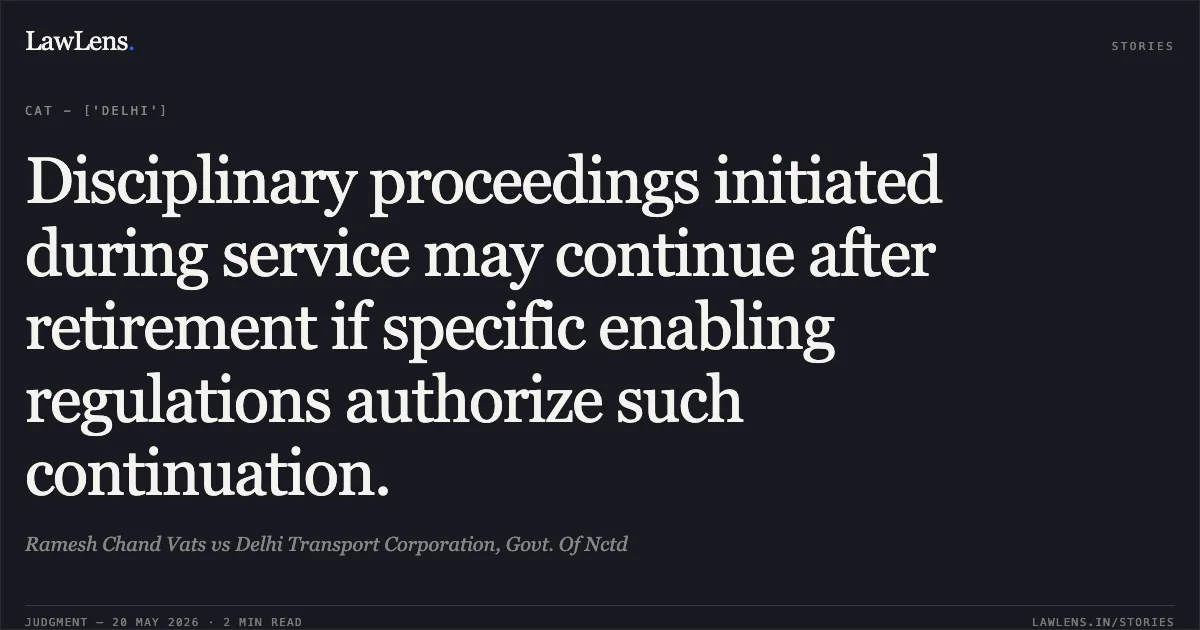 Disciplinary proceedings initiated during service may continue after retirement if specific enabling regulations authorize such continuation.. Ramesh Chand Vats vs Delhi Transport Corporation, Govt. Of Nctd. Central Administrative Tribunal. LawLens