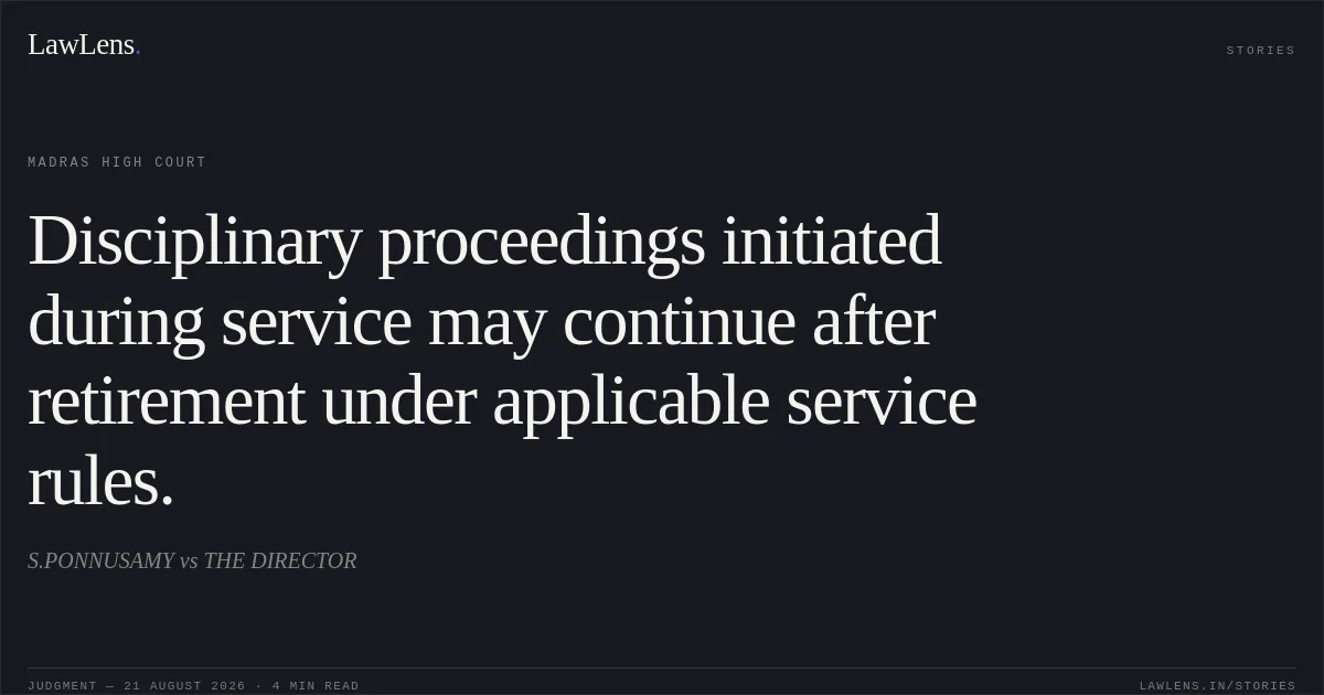 Disciplinary proceedings initiated during service may continue after retirement under applicable service rules.. S.PONNUSAMY vs THE DIRECTOR. Madras High Court. LawLens