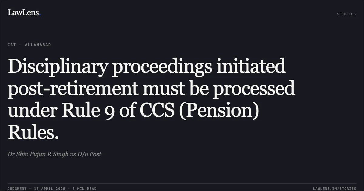 Disciplinary proceedings initiated post-retirement must be processed under Rule 9 of CCS (Pension) Rules.. Dr Shiv Pujan R Singh vs D/o Post. Central Administrative Tribunal. LawLens