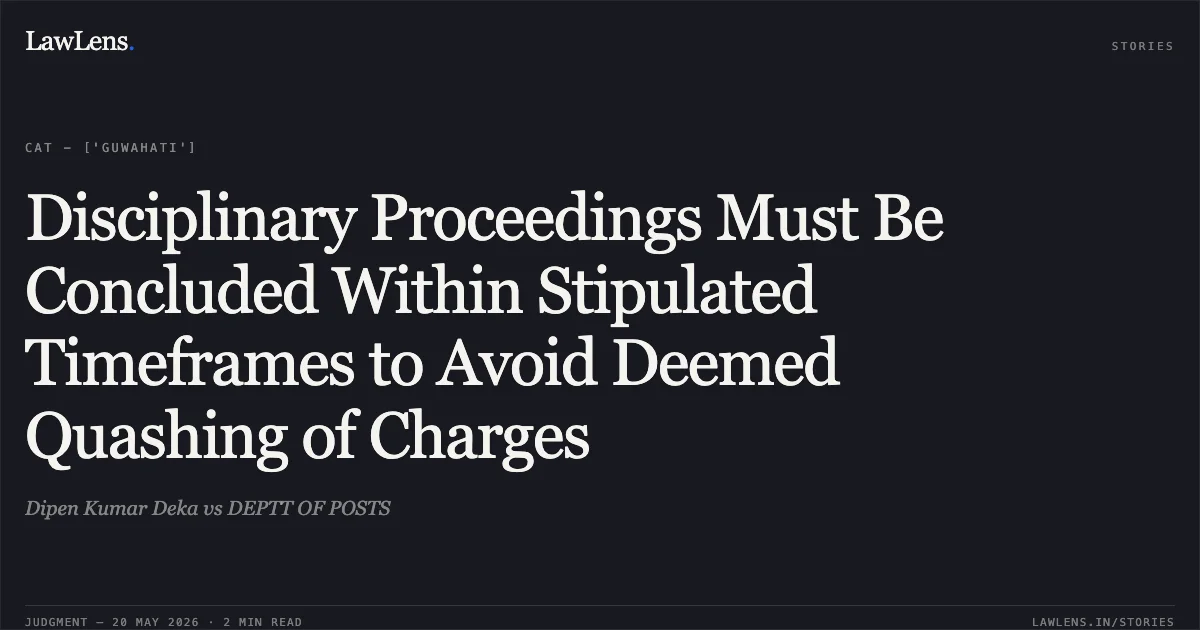 Disciplinary Proceedings Must Be Concluded Within Stipulated Timeframes to Avoid Deemed Quashing of Charges. Dipen Kumar Deka vs DEPTT OF POSTS. Central Administrative Tribunal. LawLens
