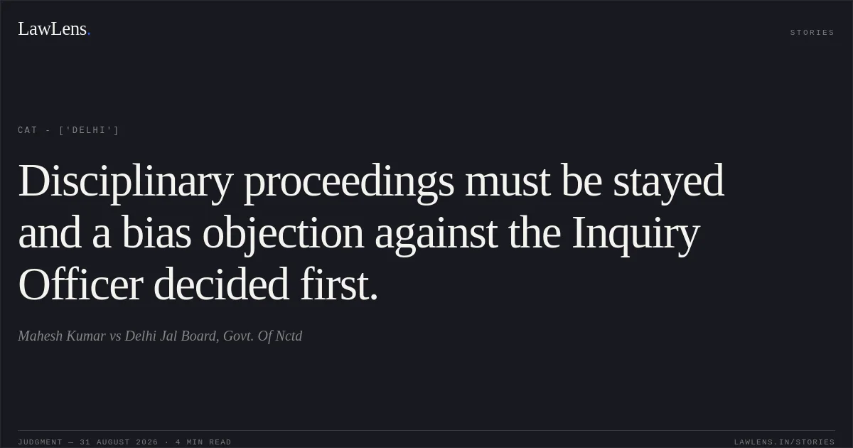 Disciplinary proceedings must be stayed and a bias objection against the Inquiry Officer decided first.. Mahesh Kumar vs Delhi Jal Board, Govt. Of Nctd. CAT - ['Delhi']. LawLens
