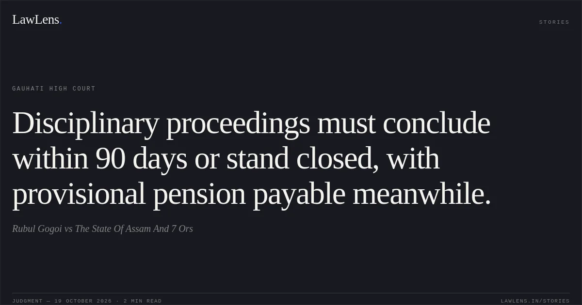 Disciplinary proceedings must conclude within 90 days or stand closed, with provisional pension payable meanwhile.. Rubul Gogoi vs The State Of Assam And 7 Ors. Gauhati High Court. LawLens