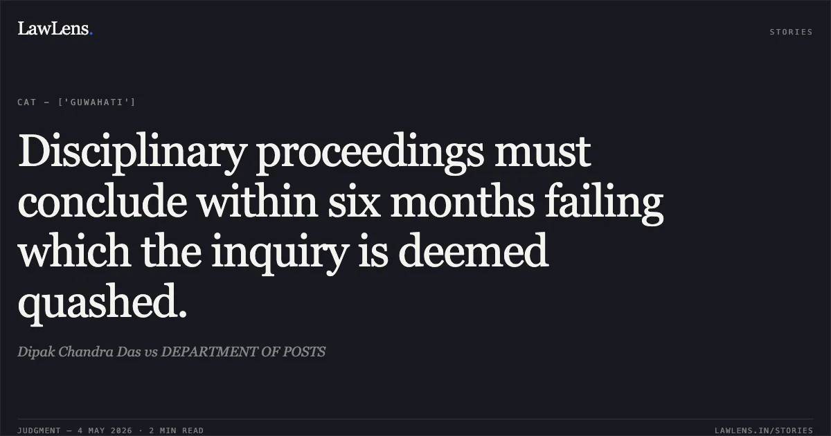 Disciplinary proceedings must conclude within six months failing which the inquiry is deemed quashed.. Dipak Chandra Das vs DEPARTMENT OF POSTS. Central Administrative Tribunal. LawLens