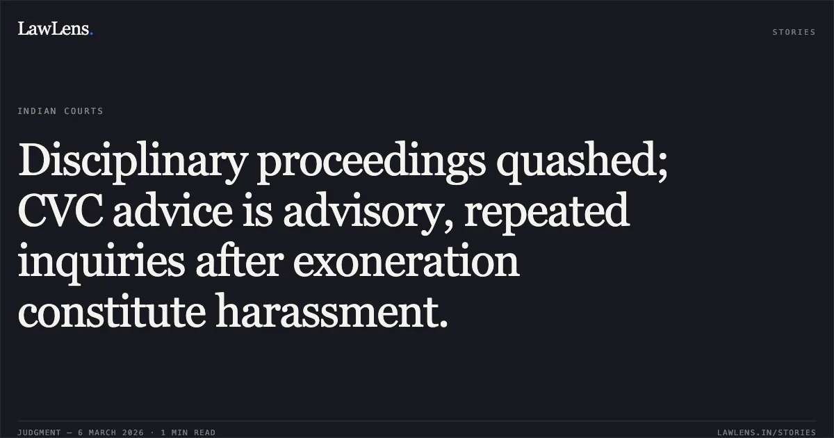 Disciplinary proceedings quashed; CVC advice is advisory, repeated inquiries after exoneration constitute harassment.. Ramesh Kumar Nigah, Aged 57 years, S/o Late Sh. Sarwan Dass v. Union of India through Secretary to Government of India, Ministry of Health and Family Welfare, and Others [Original Application No. 060/382/2019]. Central Administrative Tribunal. LawLens