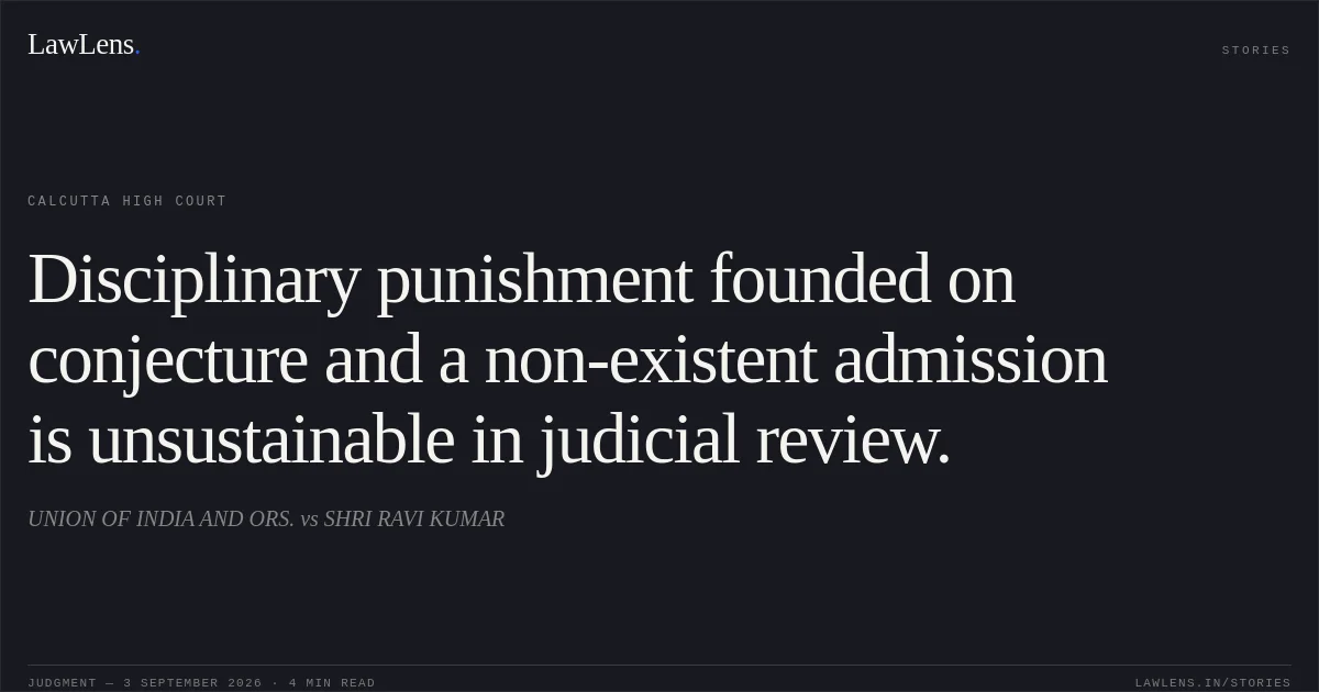 Disciplinary punishment founded on conjecture and a non-existent admission is unsustainable in judicial review.. UNION OF INDIA AND ORS. vs SHRI RAVI KUMAR. Calcutta High Court. LawLens