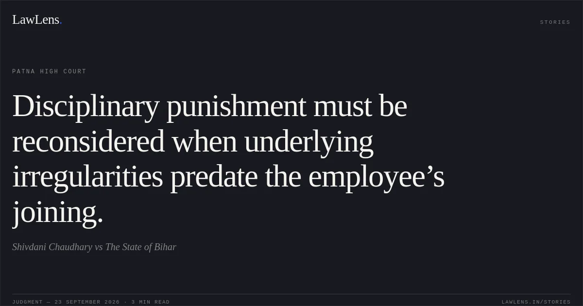 Disciplinary punishment must be reconsidered when underlying irregularities predate the employee’s joining.. Shivdani Chaudhary vs The State of Bihar. Patna High Court. LawLens