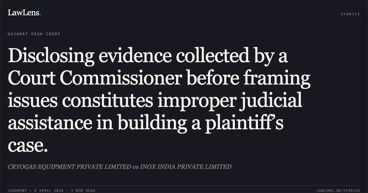 Disclosing evidence collected by a Court Commissioner before framing issues constitutes improper judicial assistance in building a plaintiff’s case.. CRYOGAS EQUIPMENT PRIVATE LIMITED vs INOX INDIA PRIVATE LIMITED. Gujarat High Court. LawLens