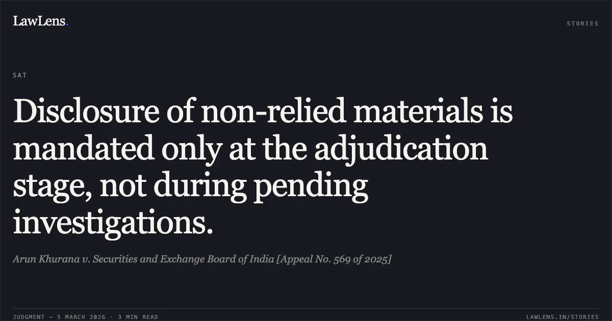 Disclosure of non-relied materials is mandated only at the adjudication stage, not during pending investigations.. Arun Khurana v. Securities and Exchange Board of India [Appeal No. 569 of 2025]. Securities Appellate Tribunal. LawLens