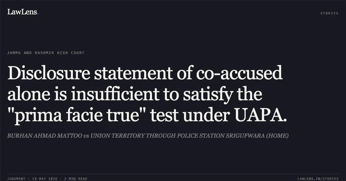 Disclosure statement of co-accused alone is insufficient to satisfy the "prima facie true" test under UAPA.. BURHAN AHMAD MATTOO vs UNION TERRITORY THROUGH POLICE STATION SRIGUFWARA (HOME). Jammu and Kashmir High Court. LawLens