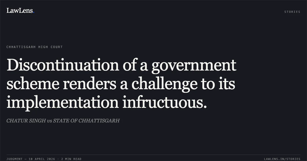 Discontinuation of a government scheme renders a challenge to its implementation infructuous.. CHATUR SINGH vs STATE OF CHHATTISGARH. Chhattisgarh High Court. LawLens