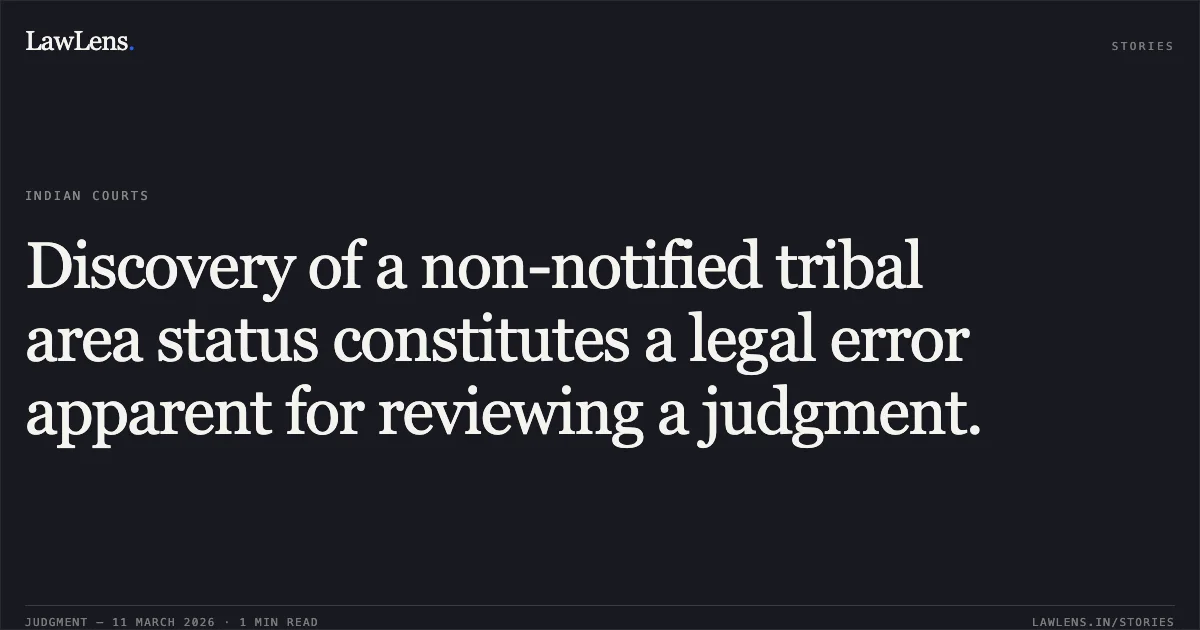 Discovery of a non-notified tribal area status constitutes a legal error apparent for reviewing a judgment.. Sai Construction Through Partner Suneel Khanduja Vs. Dhanno Bai and Others [Review Petition No. 487 of 2025; Reference Case: F.A. No. 16/2017]. Madhya Pradesh High Court. LawLens