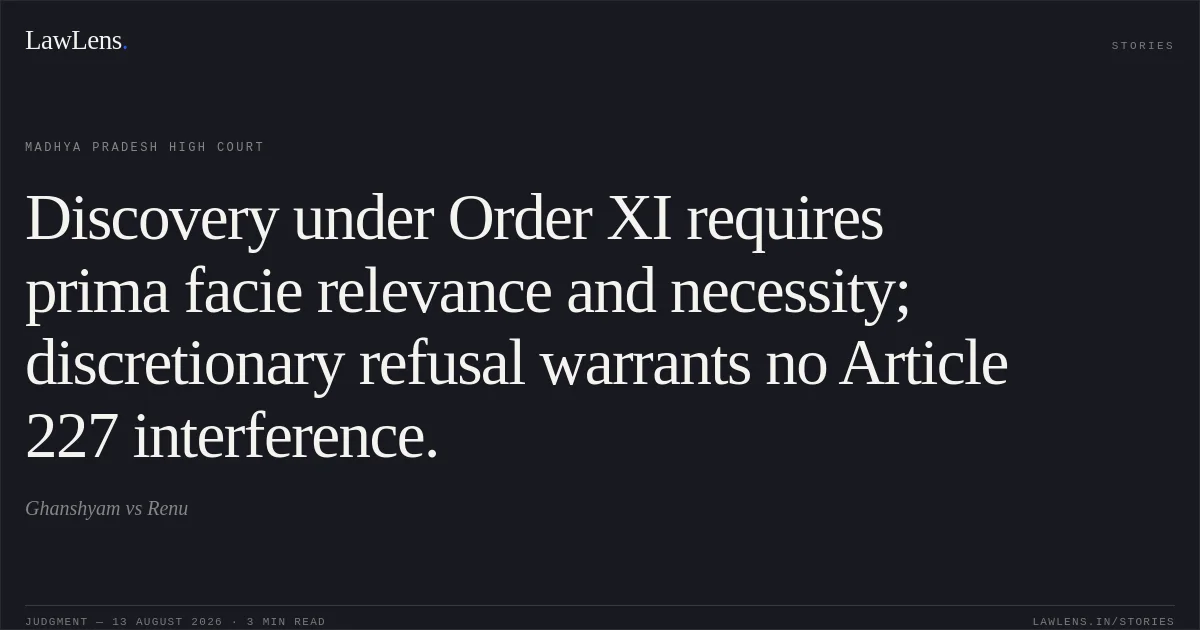 Discovery under Order XI requires prima facie relevance and necessity; discretionary refusal warrants no Article 227 interference.. Ghanshyam vs Renu. Madhya Pradesh High Court. LawLens