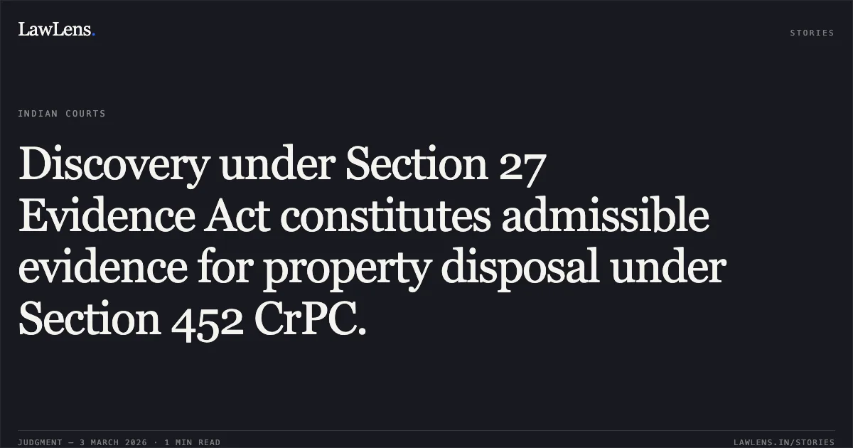 Discovery under Section 27 Evidence Act constitutes admissible evidence for property disposal under Section 452 CrPC.. Buddha Prakash Soni (Died) Through Legal Heirs v. State of Chhattisgarh & Ors. [CRA No. 653 of 2005; 2026:CGHC:10684]. Chhattisgarh High Court. LawLens