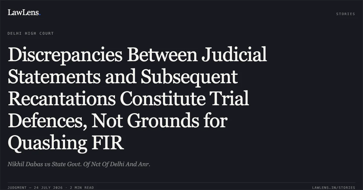 Discrepancies Between Judicial Statements and Subsequent Recantations Constitute Trial Defences, Not Grounds for Quashing FIR. Nikhil Dabas vs State Govt. Of Nct Of Delhi And Anr.. Delhi High Court. LawLens