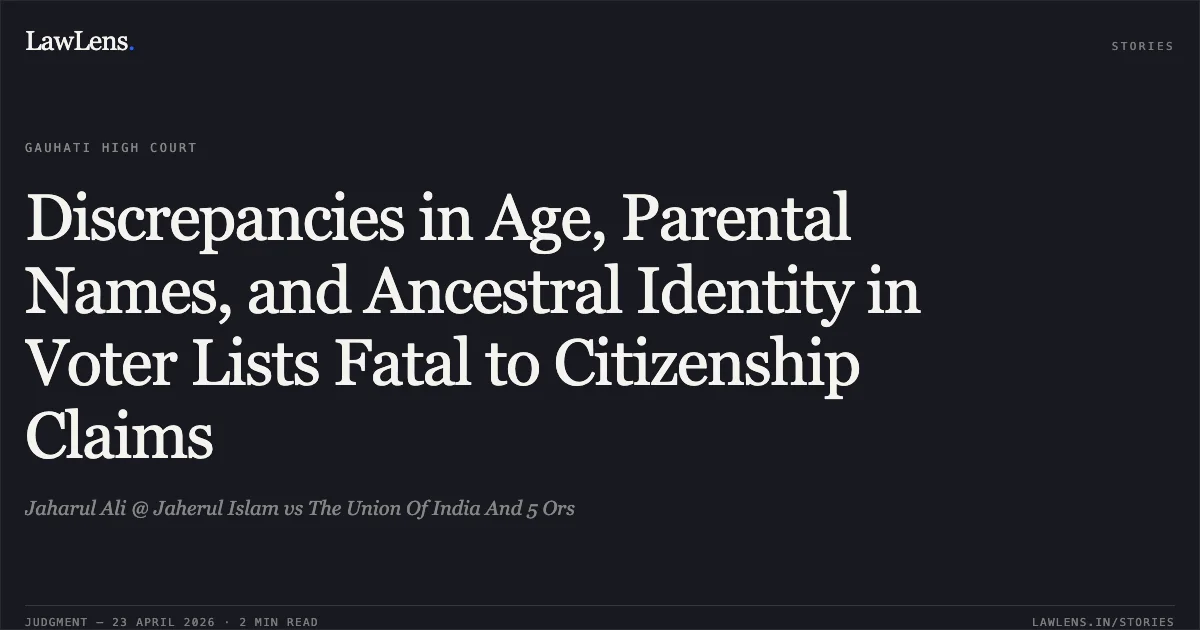 Discrepancies in Age, Parental Names, and Ancestral Identity in Voter Lists Fatal to Citizenship Claims. Jaharul Ali @ Jaherul Islam vs The Union Of India And 5 Ors. Gauhati High Court. LawLens