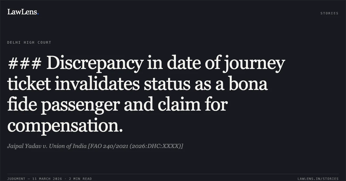 ### Discrepancy in date of journey ticket invalidates status as a bona fide passenger and claim for compensation.. Jaipal Yadav v. Union of India [FAO 240/2021 (2026:DHC:XXXX)]. Delhi High Court. LawLens
