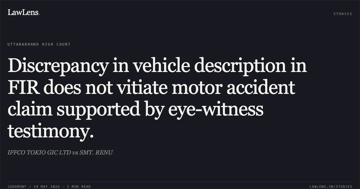 Discrepancy in vehicle description in FIR does not vitiate motor accident claim supported by eye-witness testimony.. IFFCO TOKIO GIC LTD vs SMT. RENU. Uttarakhand High Court. LawLens