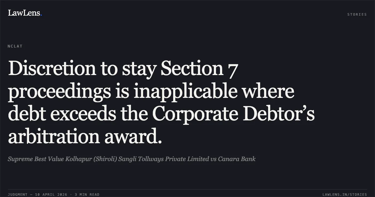 Discretion to stay Section 7 proceedings is inapplicable where debt exceeds the Corporate Debtor’s arbitration award.. Supreme Best Value Kolhapur (Shiroli) Sangli Tollways Private Limited vs Canara Bank. National Company Law Appellate Tribunal. LawLens