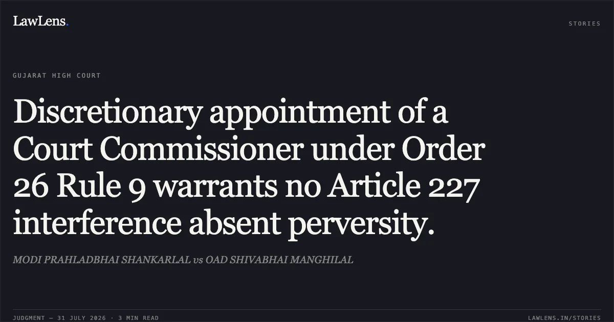 Discretionary appointment of a Court Commissioner under Order 26 Rule 9 warrants no Article 227 interference absent perversity.. MODI PRAHLADBHAI SHANKARLAL vs OAD SHIVABHAI MANGHILAL. Gujarat High Court. LawLens