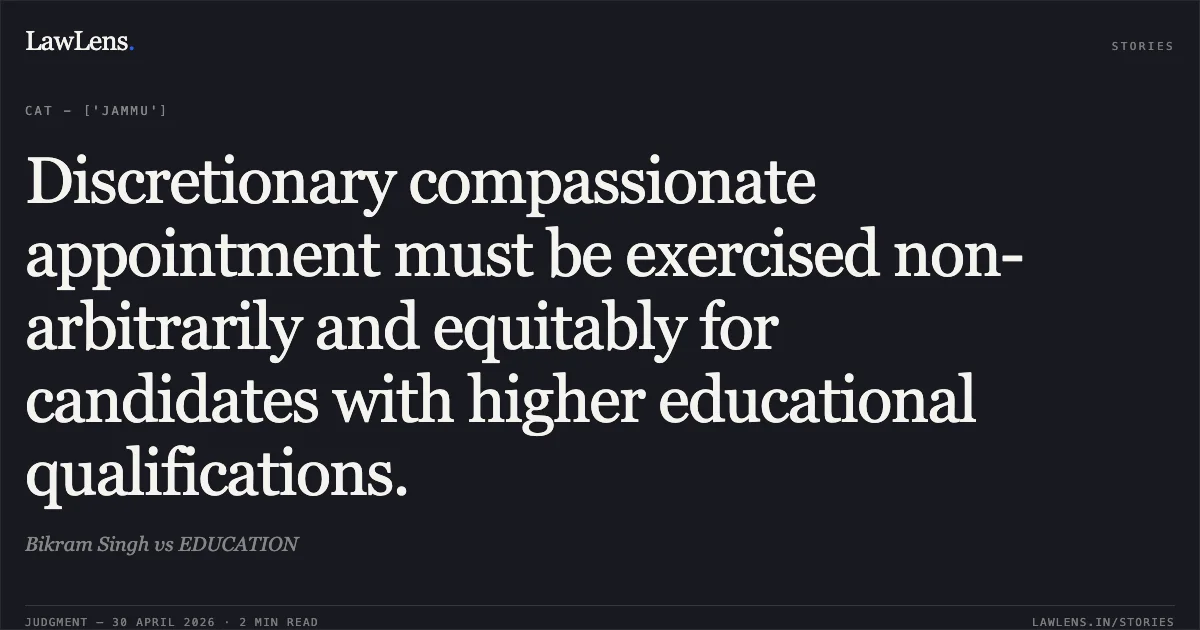 Discretionary compassionate appointment must be exercised non-arbitrarily and equitably for candidates with higher educational qualifications.. Bikram Singh vs EDUCATION. Central Administrative Tribunal. LawLens