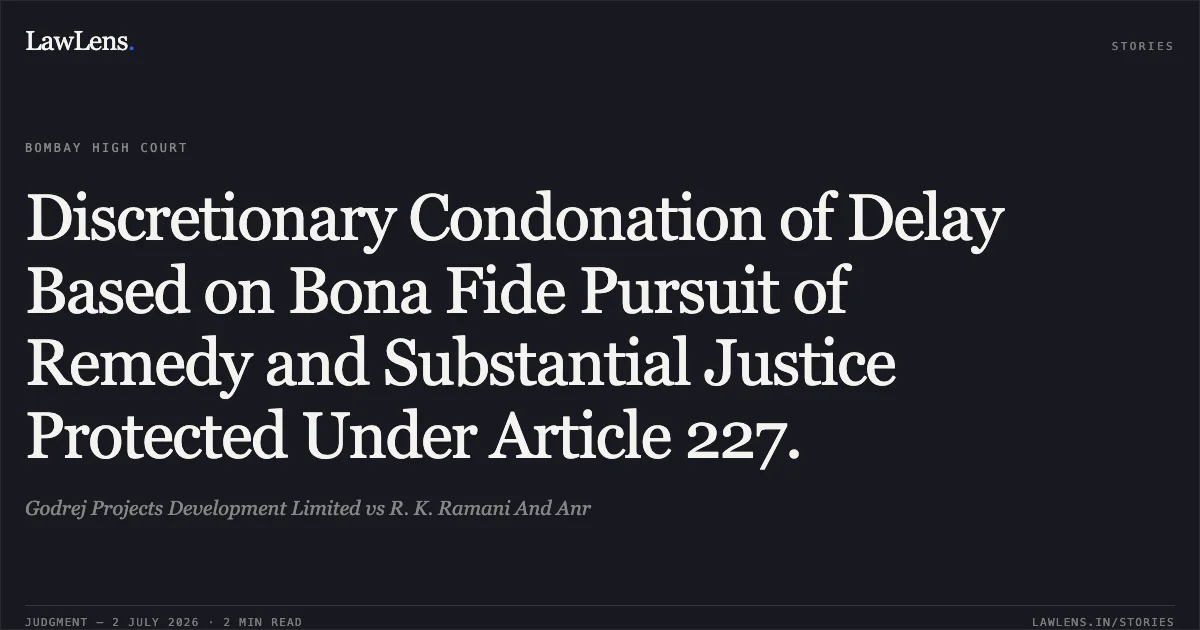 Discretionary Condonation of Delay Based on Bona Fide Pursuit of Remedy and Substantial Justice Protected Under Article 227.. Godrej Projects Development Limited vs R. K. Ramani And Anr. Bombay High Court. LawLens
