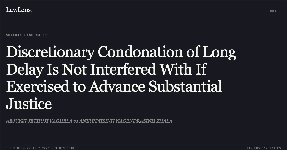 Discretionary Condonation of Long Delay Is Not Interfered With If Exercised to Advance Substantial Justice. ARJUNJI JETHUJI VAGHELA vs ANIRUDHSINH NAGENDRASINH ZHALA. Gujarat High Court. LawLens