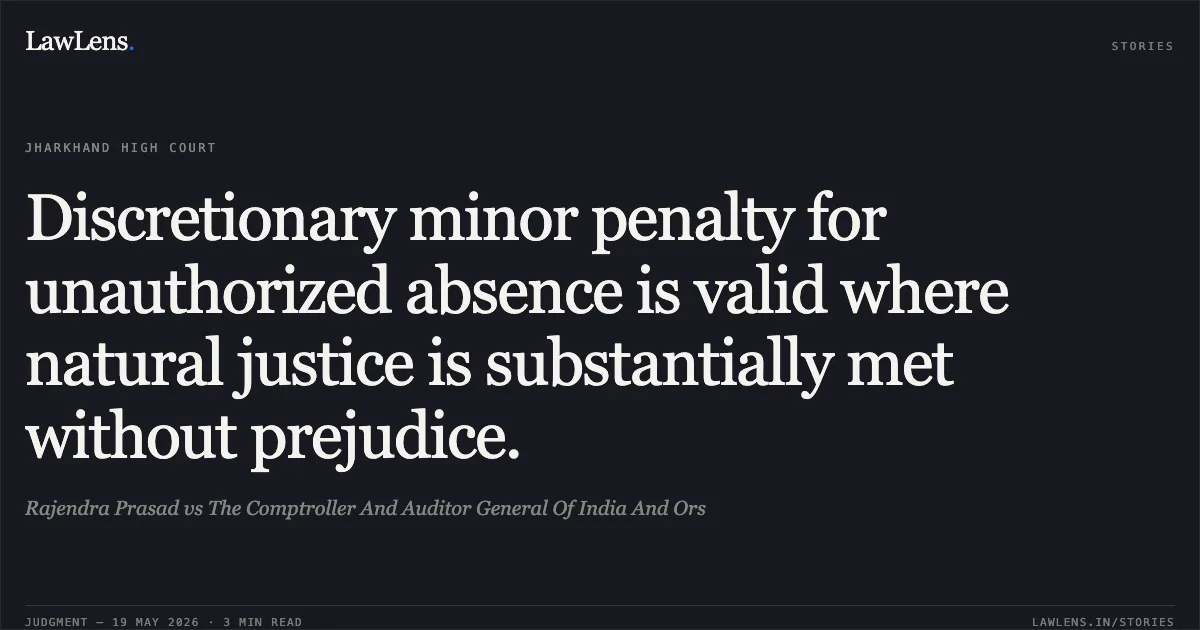 Discretionary minor penalty for unauthorized absence is valid where natural justice is substantially met without prejudice.. Rajendra Prasad vs The Comptroller And Auditor General Of India And Ors. Jharkhand High Court. LawLens