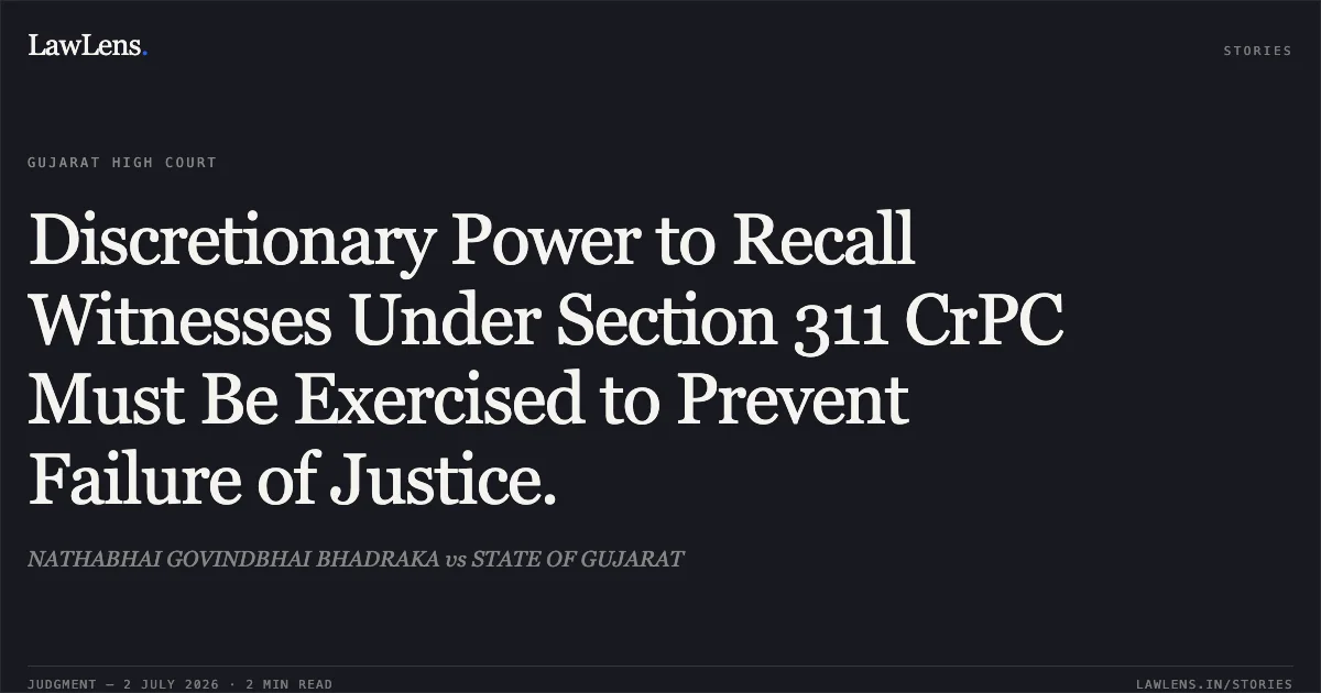 Discretionary Power to Recall Witnesses Under Section 311 CrPC Must Be Exercised to Prevent Failure of Justice.. NATHABHAI GOVINDBHAI BHADRAKA vs STATE OF GUJARAT. Gujarat High Court. LawLens