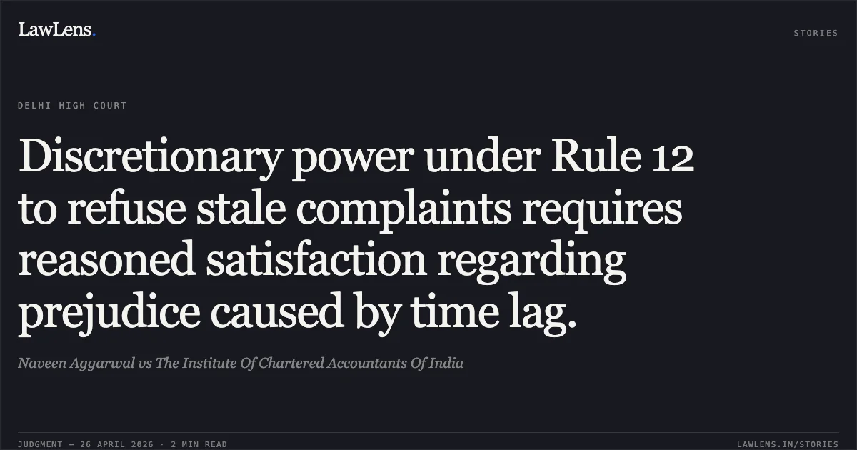 Discretionary power under Rule 12 to refuse stale complaints requires reasoned satisfaction regarding prejudice caused by time lag.. Naveen Aggarwal vs The Institute Of Chartered Accountants Of India. Delhi High Court. LawLens