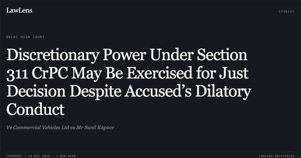 Discretionary Power Under Section 311 CrPC May Be Exercised for Just Decision Despite Accused’s Dilatory Conduct. Ve Commercial Vehicles Ltd vs Mr Sunil Kapoor. Delhi High Court. LawLens