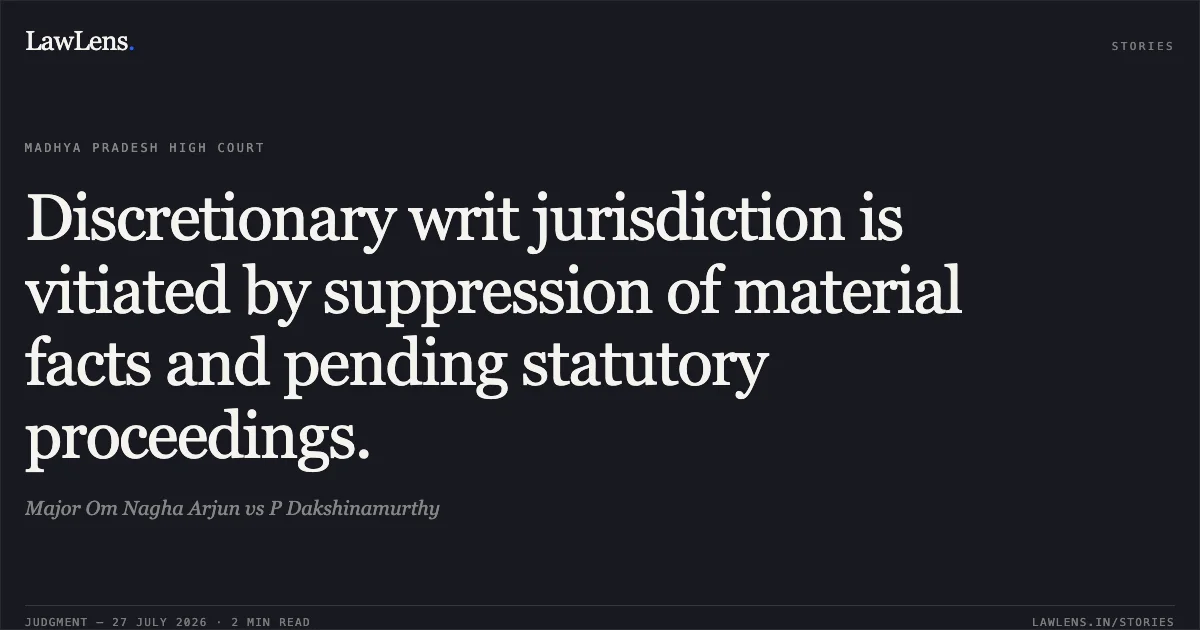 Discretionary writ jurisdiction is vitiated by suppression of material facts and pending statutory proceedings.. Major Om Nagha Arjun vs P Dakshinamurthy. Madhya Pradesh High Court. LawLens