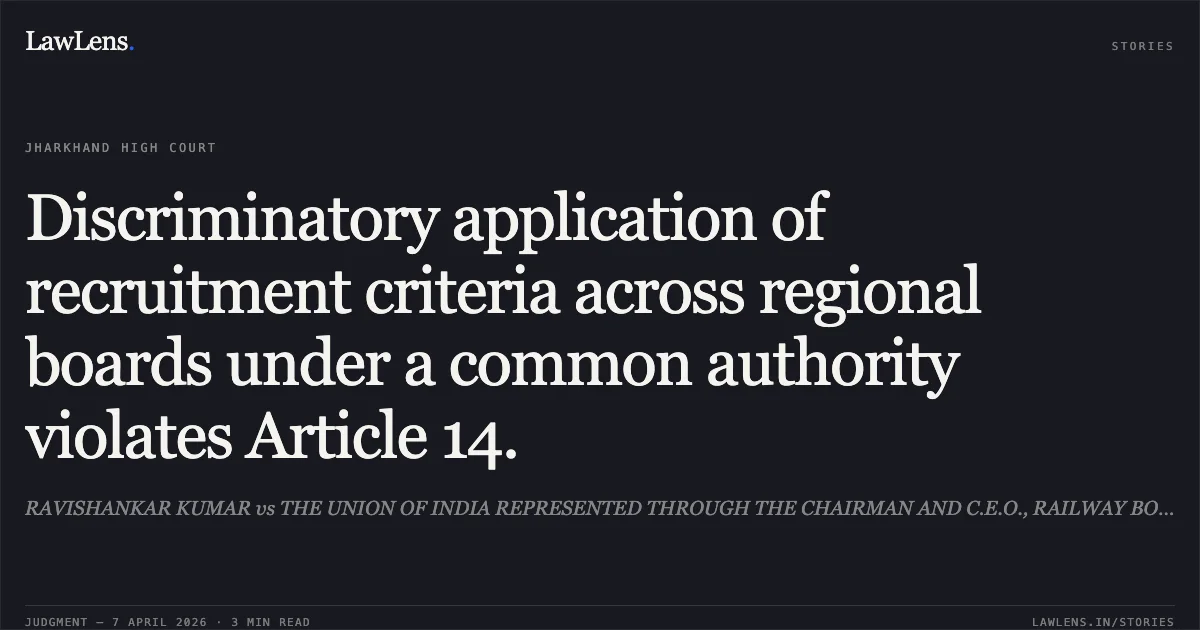 Discriminatory application of recruitment criteria across regional boards under a common authority violates Article 14.. RAVISHANKAR KUMAR vs THE UNION OF INDIA REPRESENTED THROUGH THE CHAIRMAN AND C.E.O., RAILWAY BOARD. Jharkhand High Court. LawLens