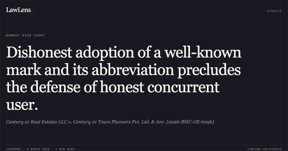 Dishonest adoption of a well-known mark and its abbreviation precludes the defense of honest concurrent user.. Century 21 Real Estates LLC v. Century 21 Town Planners Pvt. Ltd. & Anr. [2026:BHC-OS:6096]. Bombay High Court. LawLens