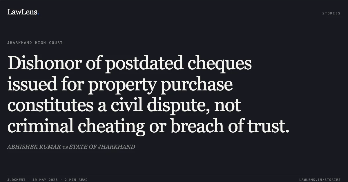 Dishonor of postdated cheques issued for property purchase constitutes a civil dispute, not criminal cheating or breach of trust.. ABHISHEK KUMAR vs STATE OF JHARKHAND. Jharkhand High Court. LawLens