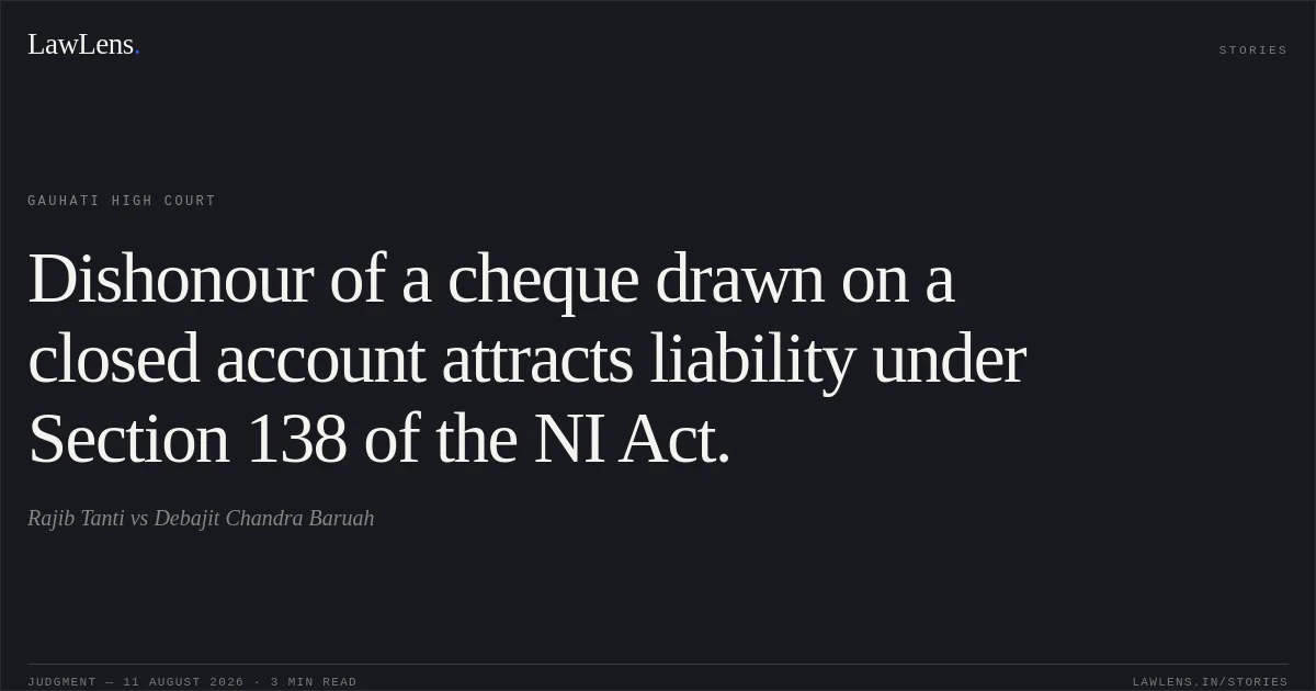 Dishonour of a cheque drawn on a closed account attracts liability under Section 138 of the NI Act.. Rajib Tanti vs Debajit Chandra Baruah. Gauhati High Court. LawLens