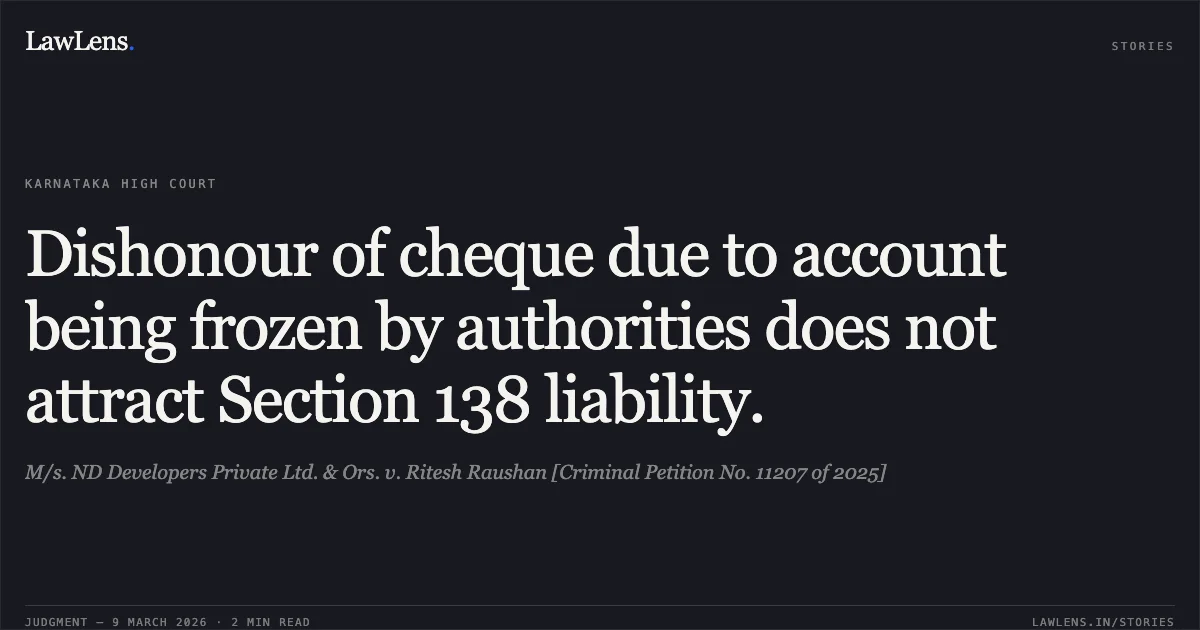 Dishonour of cheque due to account being frozen by authorities does not attract Section 138 liability.. M/s. ND Developers Private Ltd. & Ors. v. Ritesh Raushan [Criminal Petition No. 11207 of 2025]. Karnataka High Court. LawLens