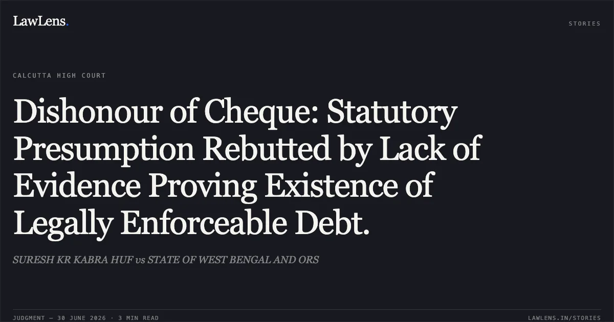Dishonour of Cheque: Statutory Presumption Rebutted by Lack of Evidence Proving Existence of Legally Enforceable Debt.. SURESH KR KABRA HUF vs STATE OF WEST BENGAL AND ORS. Calcutta High Court. LawLens