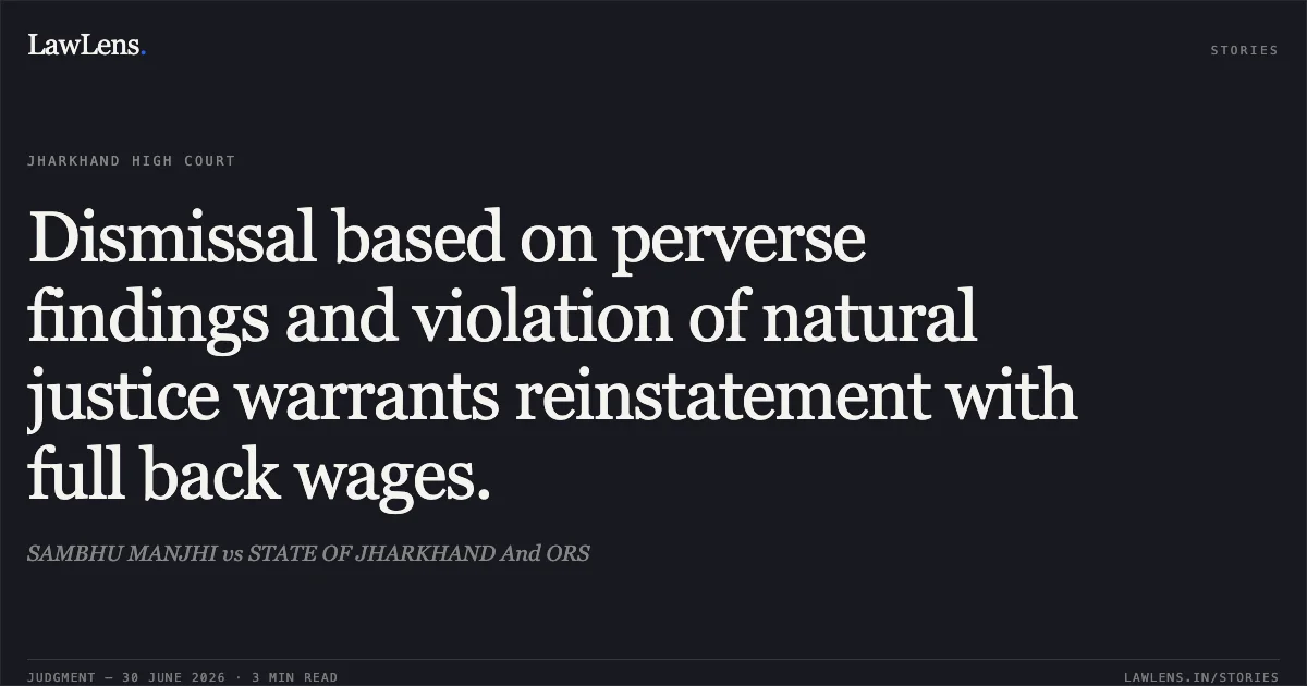 Dismissal based on perverse findings and violation of natural justice warrants reinstatement with full back wages.. SAMBHU MANJHI vs STATE OF JHARKHAND And ORS. Jharkhand High Court. LawLens